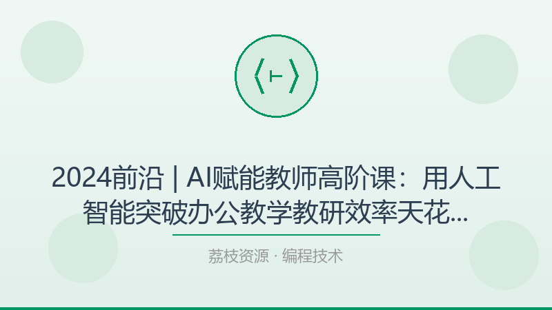 2024前沿 | AI赋能教师高阶课：用人工智能突破办公教学教研效率天花板的实战方案-荔枝资源 - 精品软件下载站