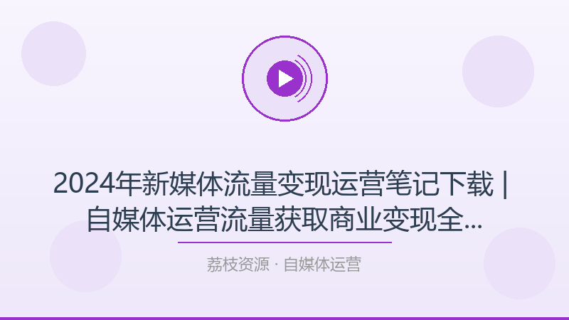 2024年新媒体流量变现运营笔记下载 | 自媒体运营流量获取商业变现全链路教学-荔枝资源 - 精品软件下载站