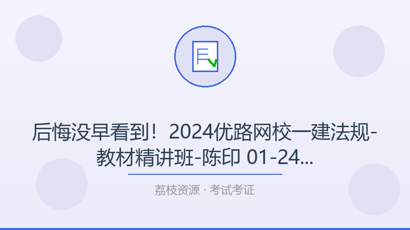 后悔没早看到！2024优路网校一建法规-教材精讲班-陈印 01-24，每个考试考证人都该收藏-荔枝资源 - 精品软件下载站