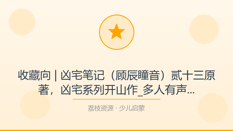 收藏向 | 凶宅笔记（顾辰&瞳音）贰十三原著，凶宅系列开山作_多人有声剧——从小白到进阶的完整路径-荔枝资源 - 精品软件下载站