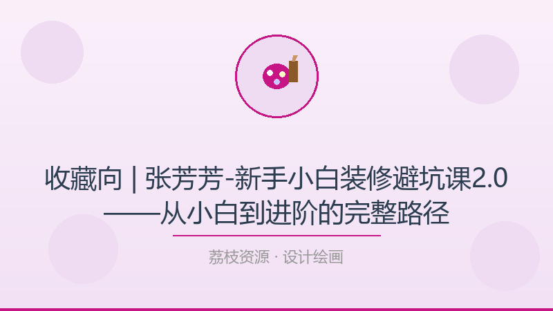 收藏向 | 张芳芳-新手小白装修避坑课2.0——从小白到进阶的完整路径-荔枝资源 - 精品软件下载站