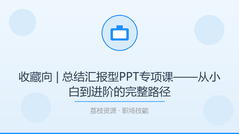 收藏向 | 总结汇报型PPT专项课——从小白到进阶的完整路径-荔枝资源 - 精品软件下载站