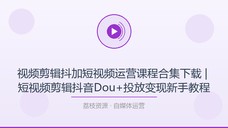 视频剪辑抖加短视频运营课程合集下载 | 短视频剪辑抖音Dou+投放变现新手教程-荔枝资源 - 精品软件下载站