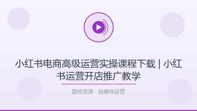 小红书电商高级运营实操课程下载 | 小红书运营开店推广教学-荔枝资源 - 精品软件下载站