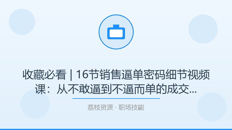 收藏必看 | 16节销售逼单密码细节视频课：从不敢逼到不逼而单的成交进阶之路-荔枝资源 - 精品软件下载站