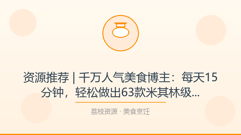 资源推荐 | 千万人气美食博主：每天15分钟，轻松做出63款米其林级甜点（完结），这是我今年最想安利的宝藏-荔枝资源 - 精品软件下载站