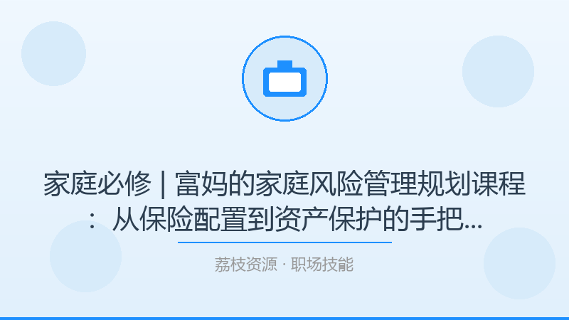 家庭必修 | 富妈的家庭风险管理规划课程：从保险配置到资产保护的手把手实战指南-荔枝资源 - 精品软件下载站