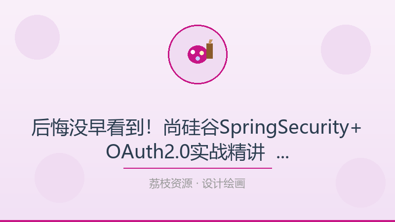 后悔没早看到！尚硅谷SpringSecurity+OAuth2.0实战精讲 – 带源码课件，每个设计绘画人都该收藏-荔枝资源 - 精品软件下载站