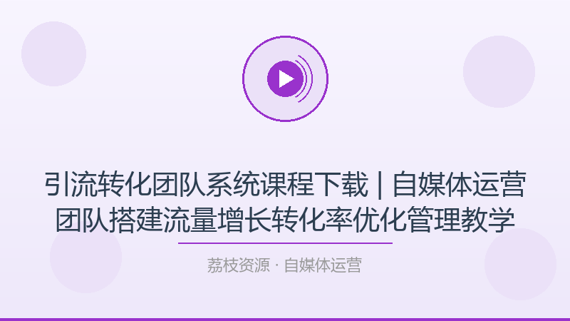 引流转化团队系统课程下载 | 自媒体运营团队搭建流量增长转化率优化管理教学-荔枝资源 - 精品软件下载站