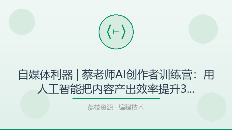 自媒体利器 | 蔡老师AI创作者训练营：用人工智能把内容产出效率提升3倍的实操课程-荔枝资源 - 精品软件下载站