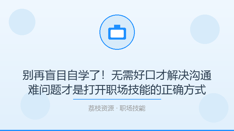 别再盲目自学了！无需好口才解决沟通难问题才是打开职场技能的正确方式-荔枝资源 - 精品软件下载站