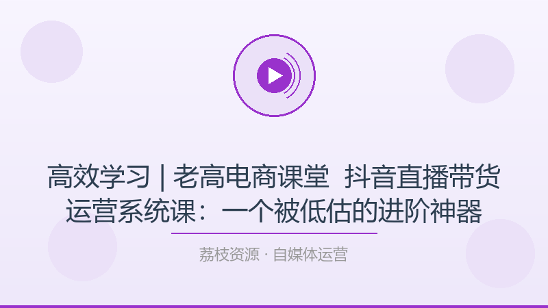 高效学习 | 老高电商课堂 – 抖音直播带货运营系统课：一个被低估的进阶神器-荔枝资源 - 精品软件下载站