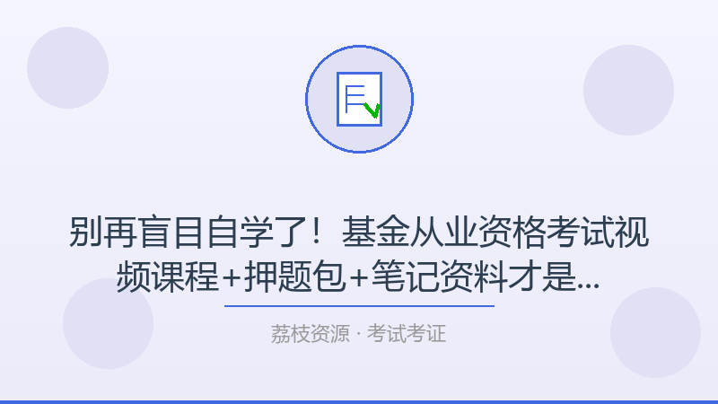 别再盲目自学了！基金从业资格考试视频课程+押题包+笔记资料才是打开考试考证的正确方式-荔枝资源 - 精品软件下载站