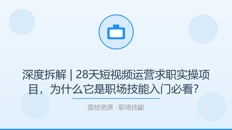 深度拆解 | 28天短视频运营求职实操项目，为什么它是职场技能入门必看？-荔枝资源 - 精品软件下载站