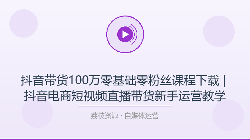 抖音带货100万零基础零粉丝课程下载 | 抖音电商短视频直播带货新手运营教学-荔枝资源 - 精品软件下载站
