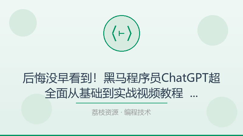 后悔没早看到！黑马程序员ChatGPT超全面从基础到实战视频教程 – 带源码课件，每个编程技术人都该收藏-荔枝资源 - 精品软件下载站