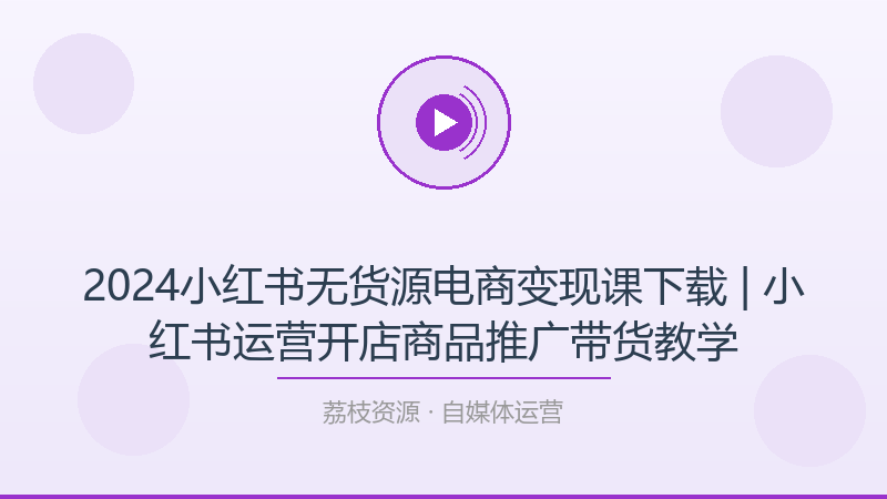 2024小红书无货源电商变现课下载 | 小红书运营开店商品推广带货教学-荔枝资源 - 精品软件下载站