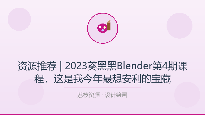 资源推荐 | 2023葵黑黑Blender第4期课程，这是我今年最想安利的宝藏-荔枝资源 - 精品软件下载站