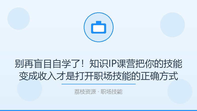 别再盲目自学了！知识IP课营把你的技能变成收入才是打开职场技能的正确方式-荔枝资源 - 精品软件下载站