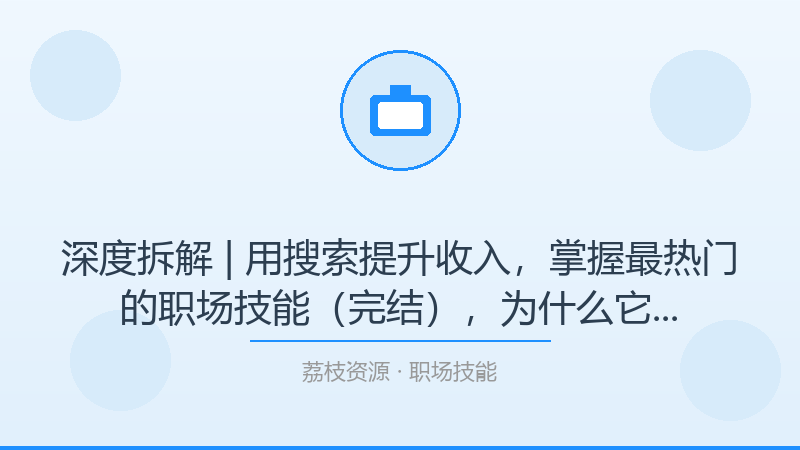 深度拆解 | 用搜索提升收入，掌握最热门的职场技能（完结），为什么它是职场技能入门必看？-荔枝资源 - 精品软件下载站