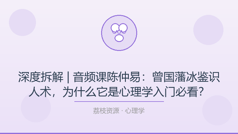 深度拆解 | 音频课陈仲易：曾国藩冰鉴识人术，为什么它是心理学入门必看？-荔枝资源 - 精品软件下载站