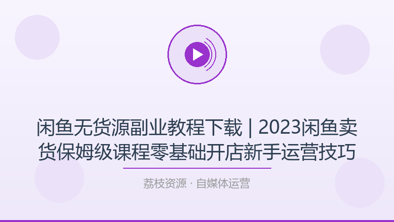 闲鱼无货源副业教程下载 | 2023闲鱼卖货保姆级课程零基础开店新手运营技巧-荔枝资源 - 精品软件下载站