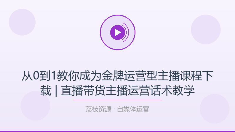 从0到1教你成为金牌运营型主播课程下载 | 直播带货主播运营话术教学-荔枝资源 - 精品软件下载站