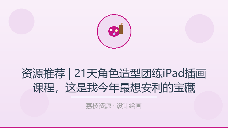 资源推荐 | 21天角色造型团练iPad插画课程，这是我今年最想安利的宝藏-荔枝资源 - 精品软件下载站