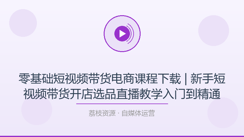 零基础短视频带货电商课程下载 | 新手短视频带货开店选品直播教学入门到精通-荔枝资源 - 精品软件下载站