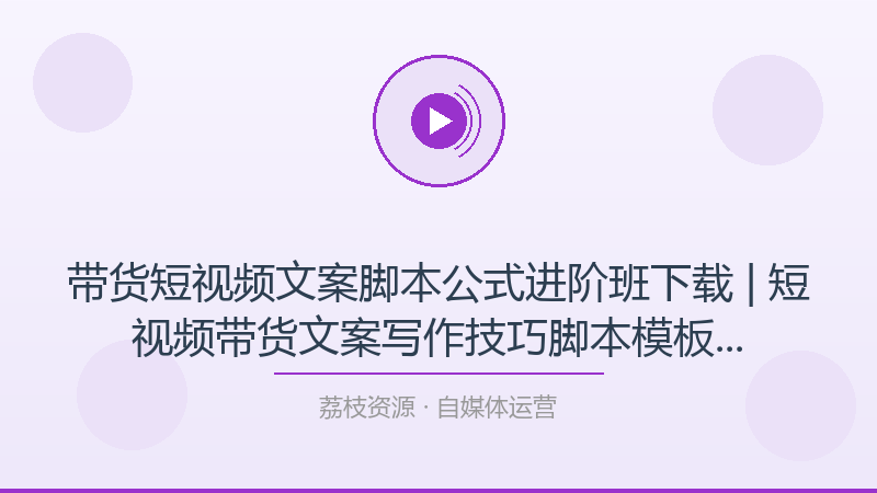 带货短视频文案脚本公式进阶班下载 | 短视频带货文案写作技巧脚本模板话术教学-荔枝资源 - 精品软件下载站