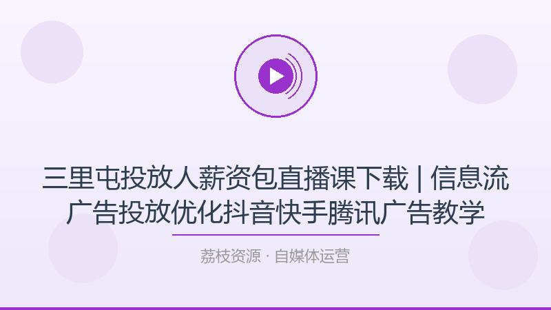 三里屯投放人薪资包直播课下载 | 信息流广告投放优化抖音快手腾讯广告教学-荔枝资源 - 精品软件下载站