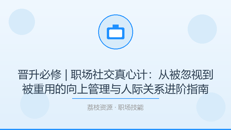 晋升必修 | 职场社交真心计：从被忽视到被重用的向上管理与人际关系进阶指南-荔枝资源 - 精品软件下载站