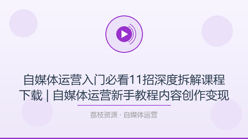 自媒体运营入门必看11招深度拆解课程下载 | 自媒体运营新手教程内容创作变现-荔枝资源 - 精品软件下载站