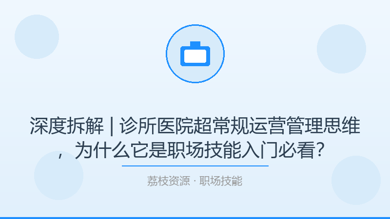 深度拆解 | 诊所医院超常规运营管理思维，为什么它是职场技能入门必看？-荔枝资源 - 精品软件下载站