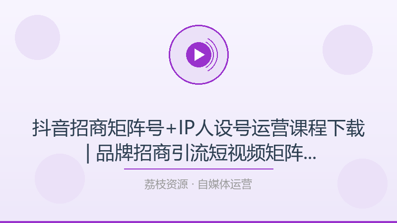 抖音招商矩阵号+IP人设号运营课程下载 | 品牌招商引流短视频矩阵搭建账号体系教学-荔枝资源 - 精品软件下载站
