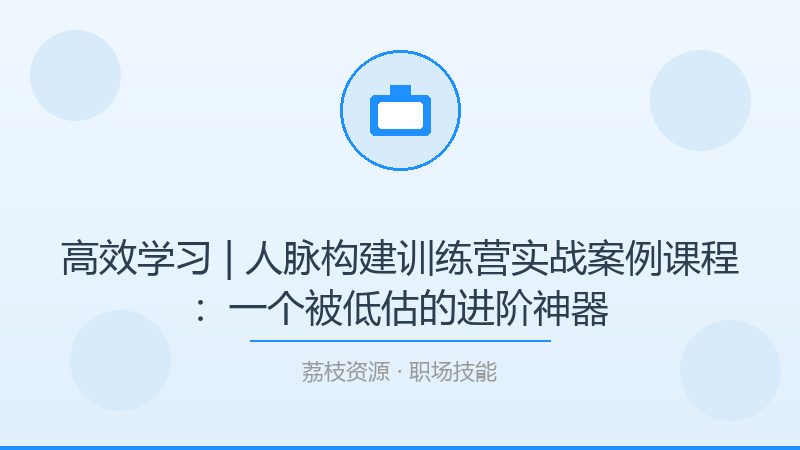 高效学习 | 人脉构建训练营实战案例课程：一个被低估的进阶神器-荔枝资源 - 精品软件下载站