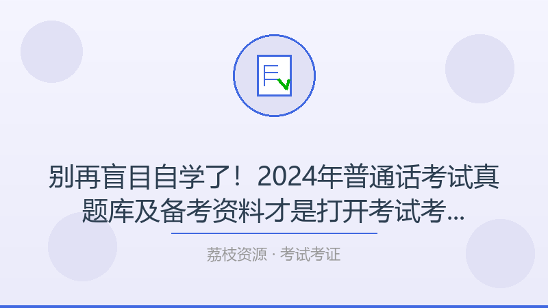 别再盲目自学了！2024年普通话考试真题库及备考资料才是打开考试考证的正确方式-荔枝资源 - 精品软件下载站