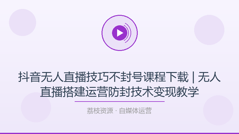抖音无人直播技巧不封号课程下载 | 无人直播搭建运营防封技术变现教学-荔枝资源 - 精品软件下载站