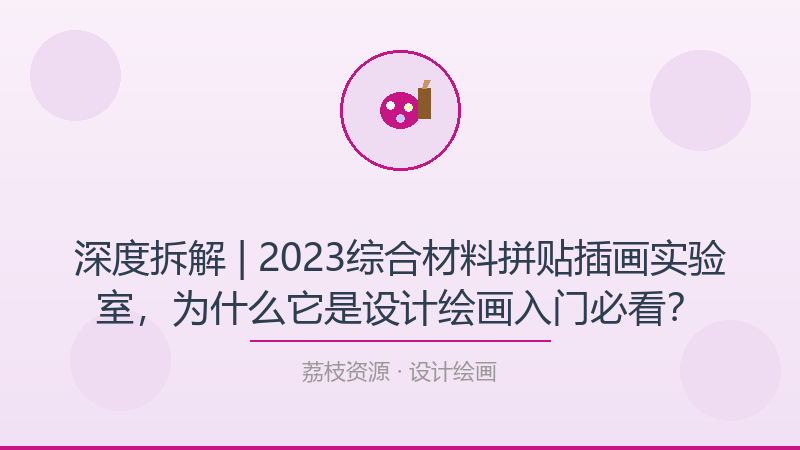 深度拆解 | 2023综合材料拼贴插画实验室，为什么它是设计绘画入门必看？-荔枝资源 - 精品软件下载站