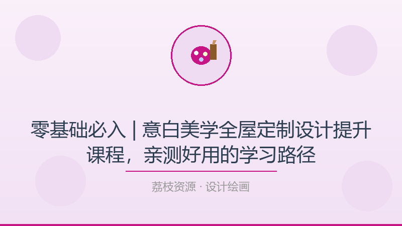 零基础必入 | 意白美学全屋定制设计提升课程，亲测好用的学习路径-荔枝资源 - 精品软件下载站