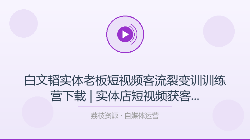 白文韬实体老板短视频客流裂变训训练营下载 | 实体店短视频获客引流线下门店流量-荔枝资源 - 精品软件下载站