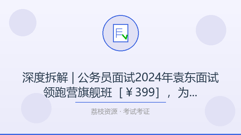 深度拆解 | 公务员面试2024年袁东面试领跑营旗舰班［￥399］，为什么它是考试考证入门必看？-荔枝资源 - 精品软件下载站