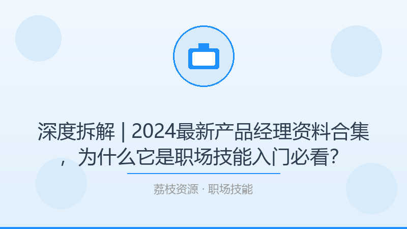 深度拆解 | 2024最新产品经理资料合集，为什么它是职场技能入门必看？-荔枝资源 - 精品软件下载站