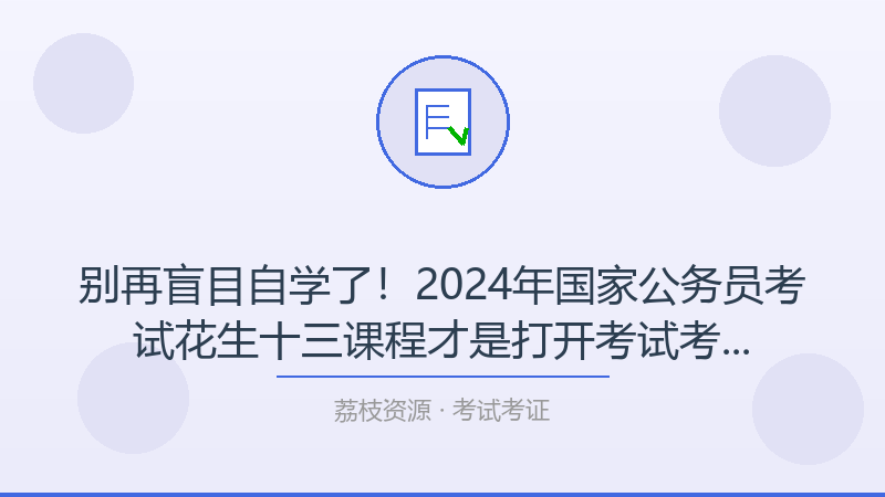 别再盲目自学了！2024年国家公务员考试花生十三课程才是打开考试考证的正确方式-荔枝资源 - 精品软件下载站