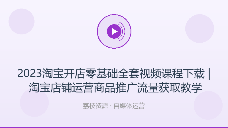 2023淘宝开店零基础全套视频课程下载 | 淘宝店铺运营商品推广流量获取教学-荔枝资源 - 精品软件下载站