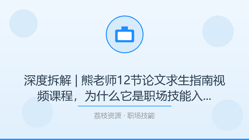 深度拆解 | 熊老师12节论文求生指南视频课程，为什么它是职场技能入门必看？-荔枝资源 - 精品软件下载站