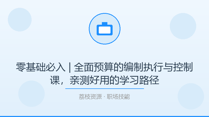 零基础必入 | 全面预算的编制执行与控制课，亲测好用的学习路径-荔枝资源 - 精品软件下载站