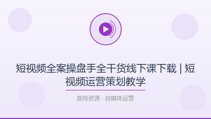 短视频全案操盘手全干货线下课下载 | 短视频运营策划教学-荔枝资源 - 精品软件下载站