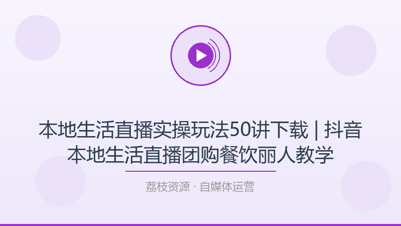 本地生活直播实操玩法50讲下载 | 抖音本地生活直播团购餐饮丽人教学-荔枝资源 - 精品软件下载站