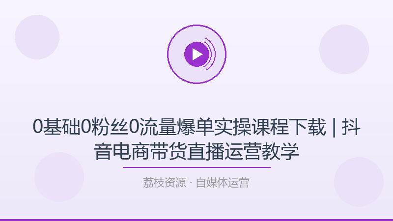 0基础0粉丝0流量爆单实操课程下载 | 抖音电商带货直播运营教学-荔枝资源 - 精品软件下载站